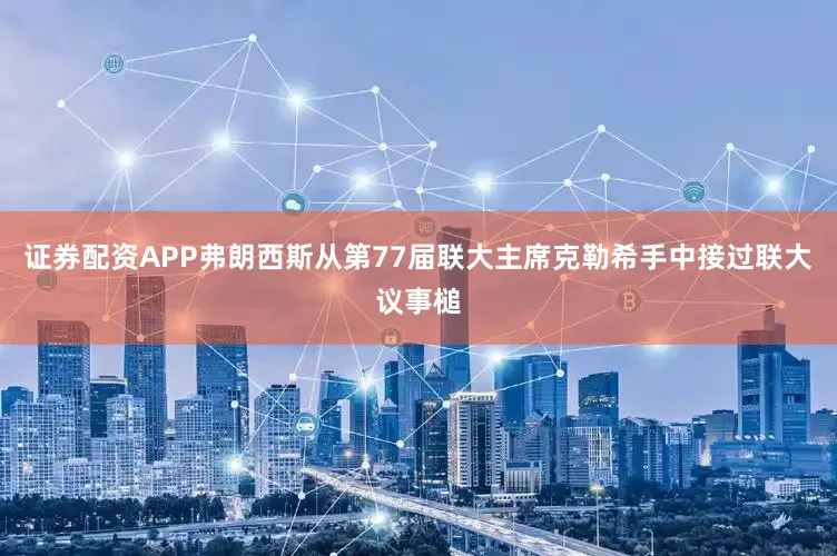 证券配资APP弗朗西斯从第77届联大主席克勒希手中接过联大议事槌