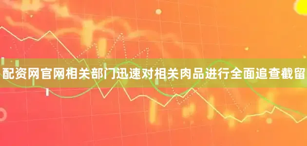 配资网官网相关部门迅速对相关肉品进行全面追查截留