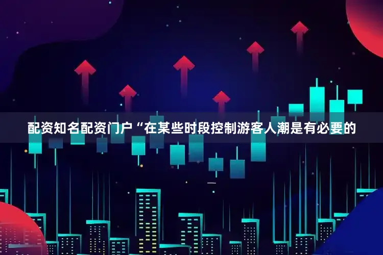 配资知名配资门户“在某些时段控制游客人潮是有必要的