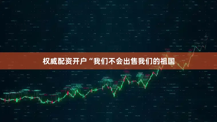 权威配资开户“我们不会出售我们的祖国
