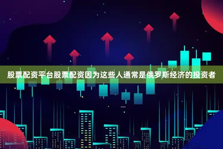 股票配资平台股票配资因为这些人通常是俄罗斯经济的投资者