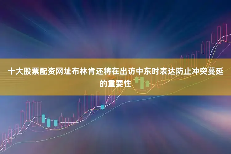 十大股票配资网址布林肯还将在出访中东时表达防止冲突蔓延的重要性