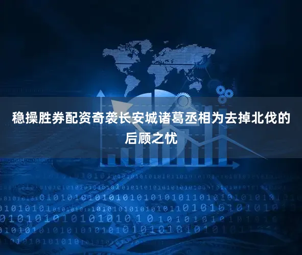 稳操胜券配资奇袭长安城诸葛丞相为去掉北伐的后顾之忧