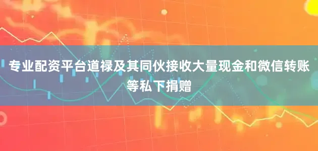 专业配资平台道禄及其同伙接收大量现金和微信转账等私下捐赠