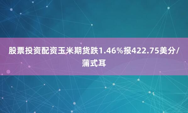 股票投资配资玉米期货跌1.46%报422.75美分/蒲式耳
