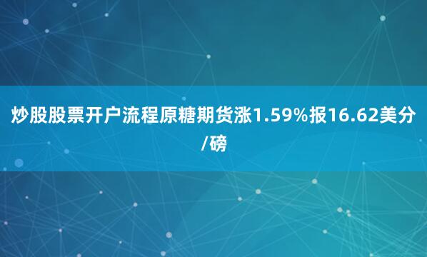 炒股股票开户流程原糖期货涨1.59%报16.62美分/磅
