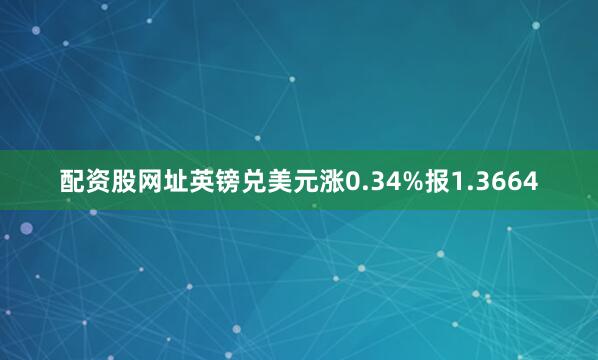 配资股网址英镑兑美元涨0.34%报1.3664
