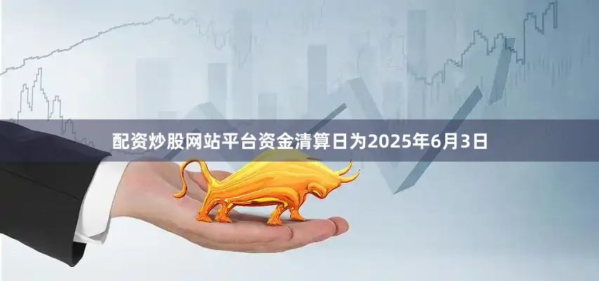 配资炒股网站平台资金清算日为2025年6月3日