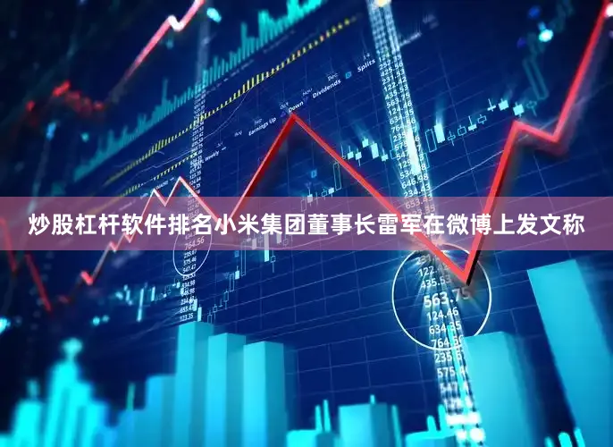 炒股杠杆软件排名小米集团董事长雷军在微博上发文称