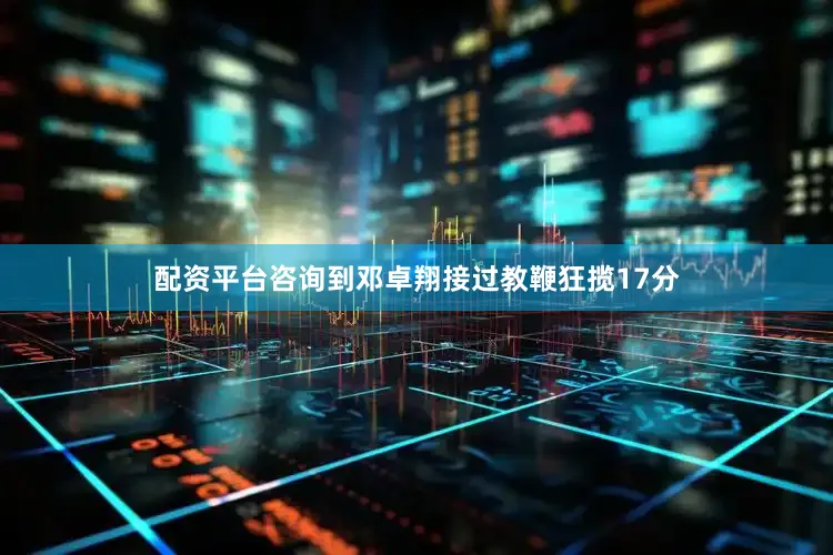 配资平台咨询到邓卓翔接过教鞭狂揽17分