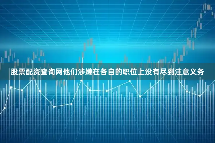 股票配资查询网他们涉嫌在各自的职位上没有尽到注意义务