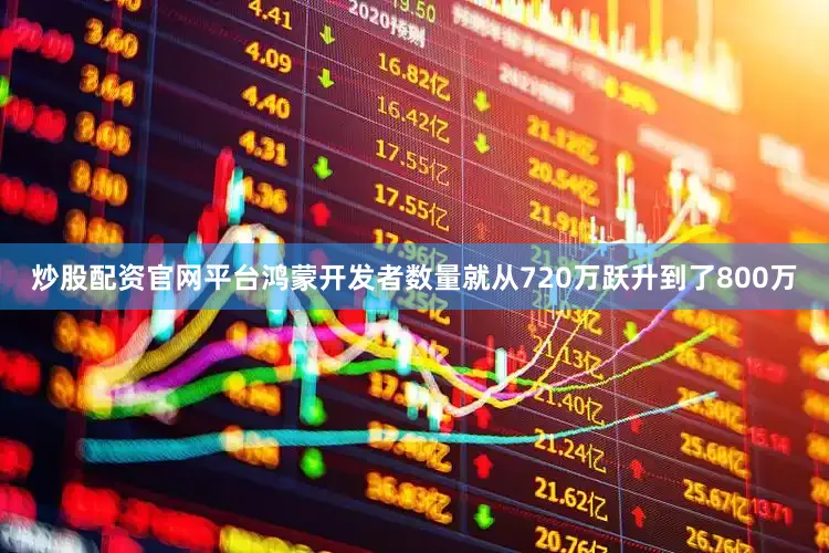 炒股配资官网平台鸿蒙开发者数量就从720万跃升到了800万