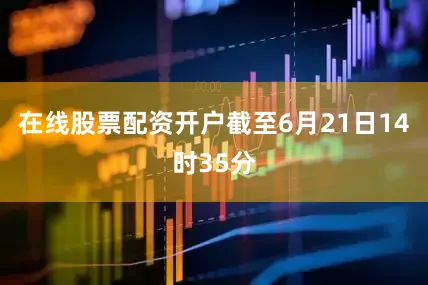 在线股票配资开户截至6月21日14时35分