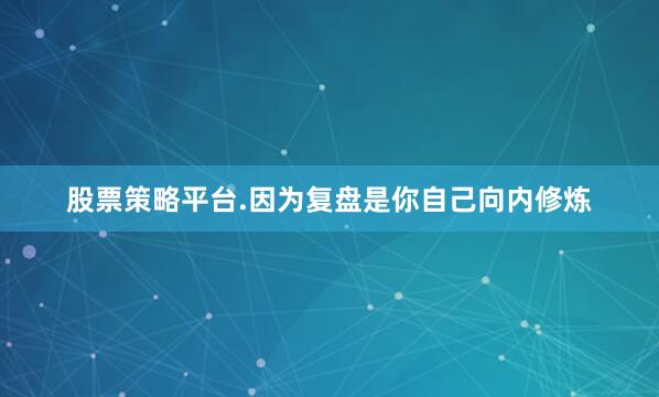 股票策略平台.因为复盘是你自己向内修炼