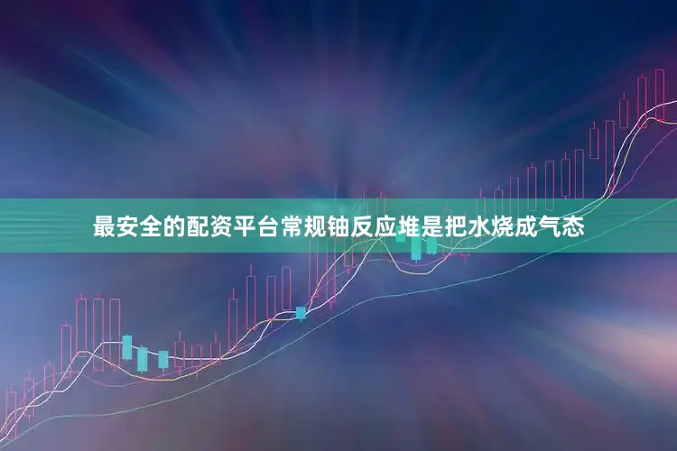 最安全的配资平台常规铀反应堆是把水烧成气态