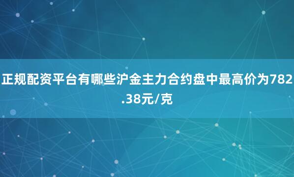 正规配资平台有哪些沪金主力合约盘中最高价为782.38元/克