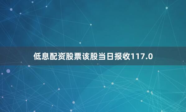 低息配资股票该股当日报收117.0