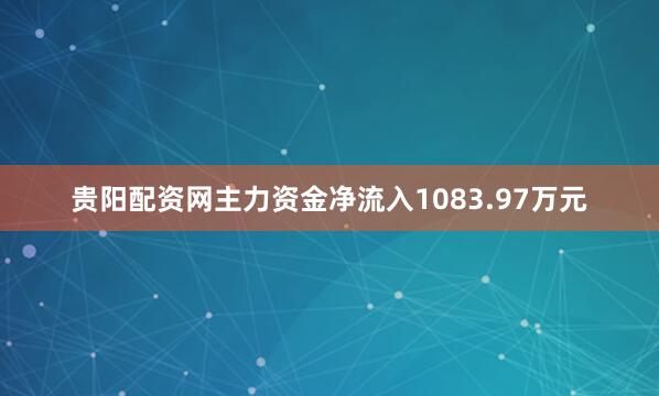 贵阳配资网主力资金净流入1083.97万元