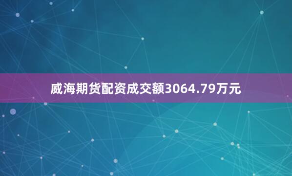 威海期货配资成交额3064.79万元
