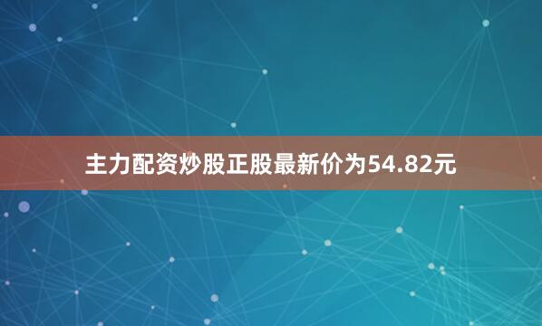 主力配资炒股正股最新价为54.82元