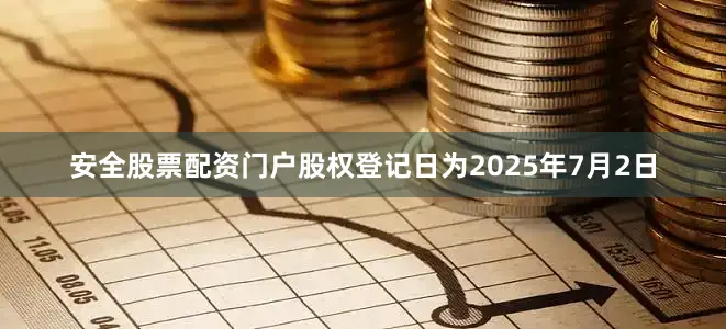 安全股票配资门户股权登记日为2025年7月2日
