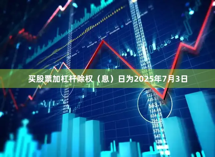 买股票加杠杆除权（息）日为2025年7月3日