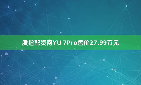 股指配资网YU 7Pro售价27.99万元