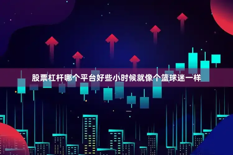 股票杠杆哪个平台好些小时候就像个篮球迷一样