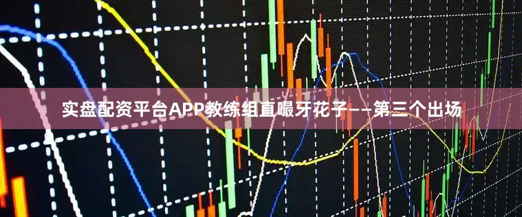 实盘配资平台APP教练组直嘬牙花子——第三个出场