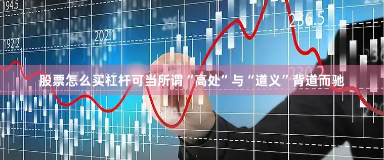 股票怎么买杠杆可当所谓“高处”与“道义”背道而驰