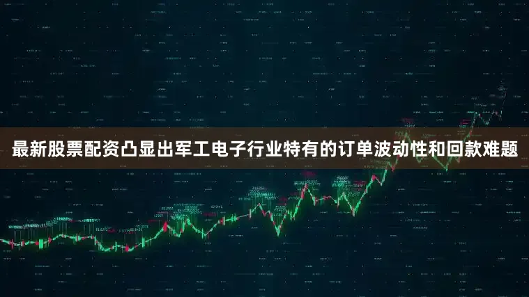 最新股票配资凸显出军工电子行业特有的订单波动性和回款难题