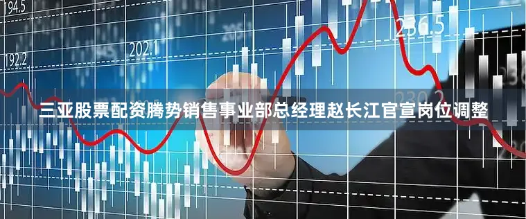 三亚股票配资　　腾势销售事业部总经理赵长江官宣岗位调整