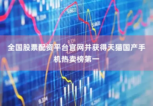 全国股票配资平台官网并获得天猫国产手机热卖榜第一