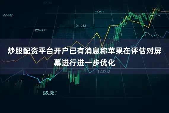 炒股配资平台开户已有消息称苹果在评估对屏幕进行进一步优化