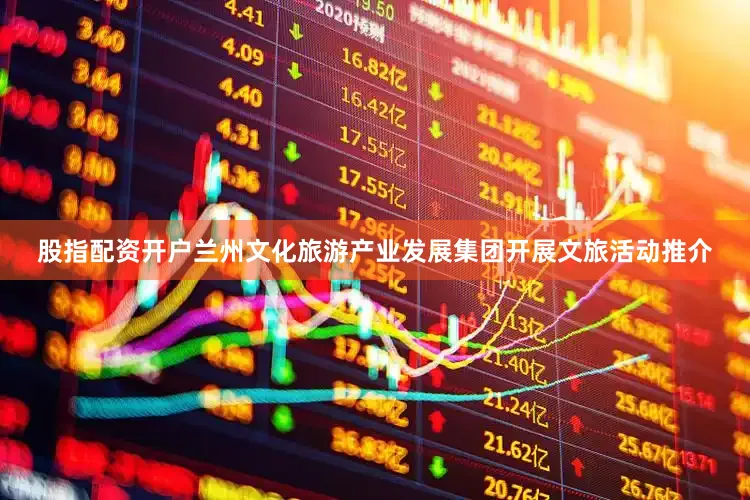 股指配资开户兰州文化旅游产业发展集团开展文旅活动推介