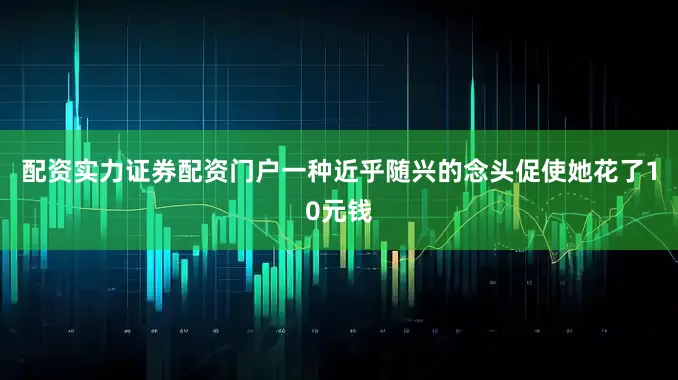 配资实力证券配资门户一种近乎随兴的念头促使她花了10元钱
