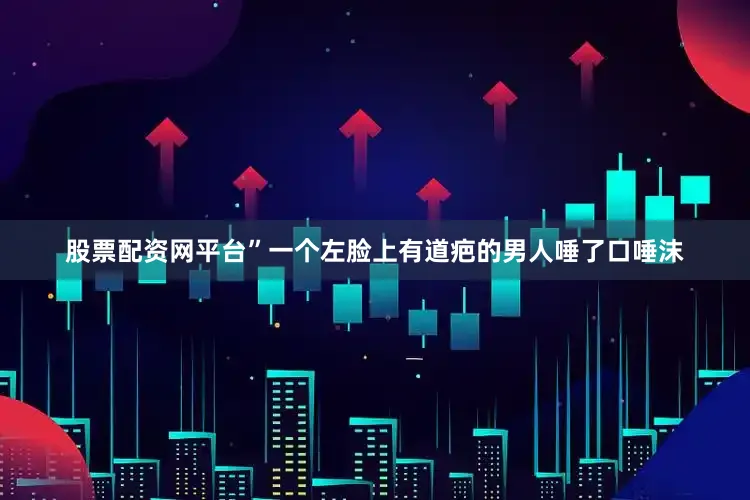 股票配资网平台”一个左脸上有道疤的男人唾了口唾沫