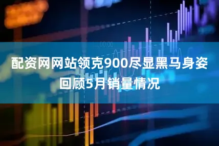 配资网网站领克900尽显黑马身姿回顾5月销量情况