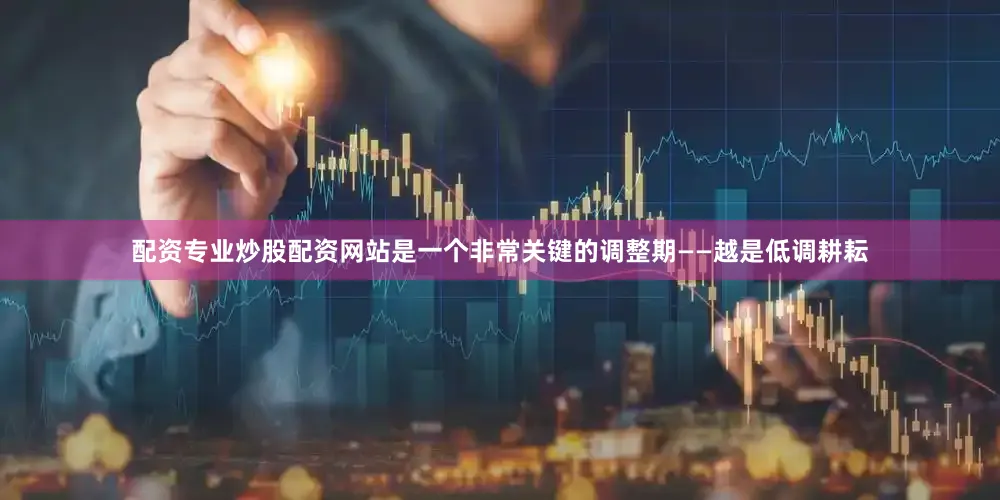 配资专业炒股配资网站是一个非常关键的调整期——越是低调耕耘