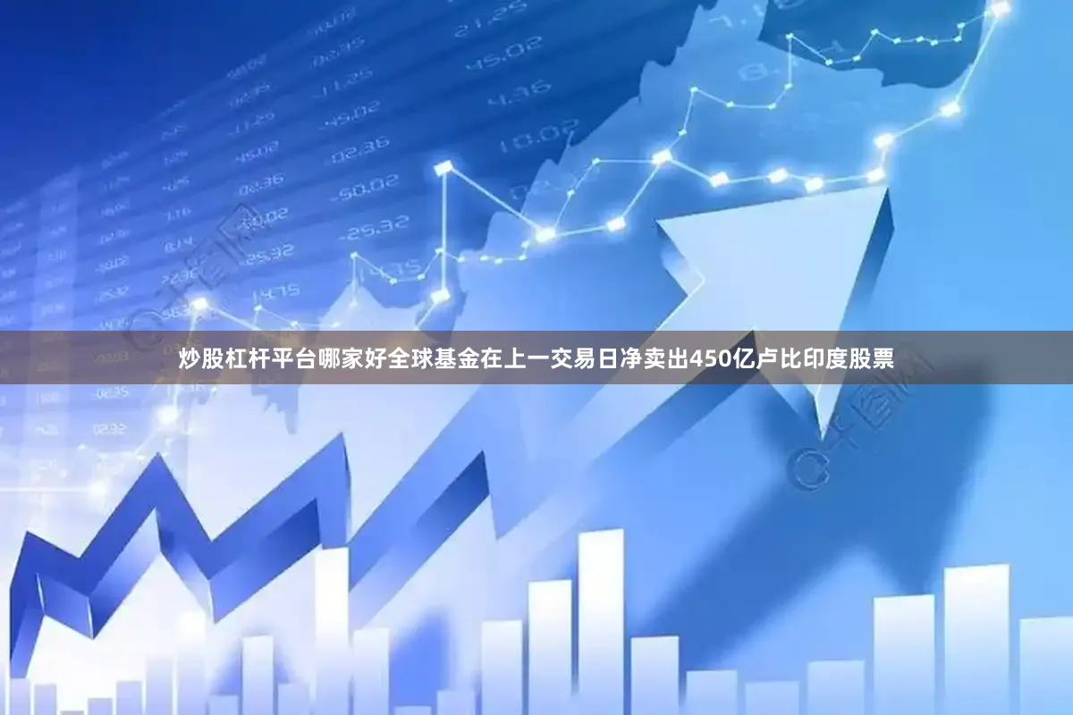炒股杠杆平台哪家好全球基金在上一交易日净卖出450亿卢比印度股票