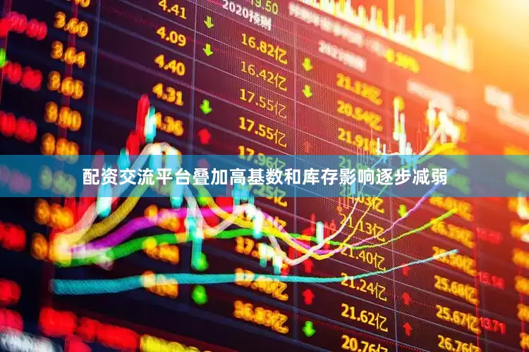 配资交流平台叠加高基数和库存影响逐步减弱