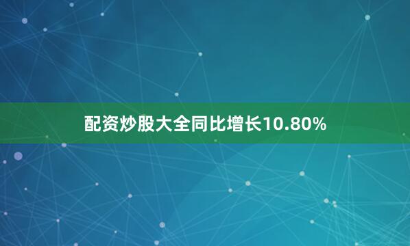 配资炒股大全同比增长10.80%