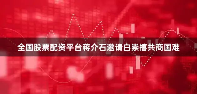 全国股票配资平台蒋介石邀请白崇禧共商国难