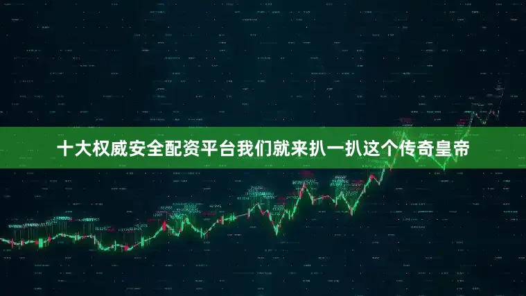 十大权威安全配资平台我们就来扒一扒这个传奇皇帝