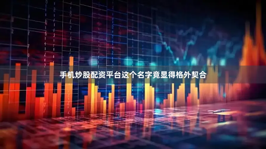 手机炒股配资平台这个名字竟显得格外契合