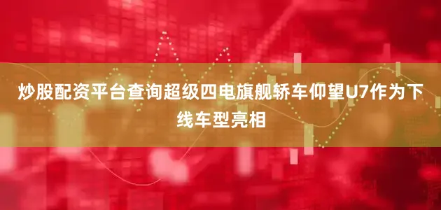 炒股配资平台查询超级四电旗舰轿车仰望U7作为下线车型亮相
