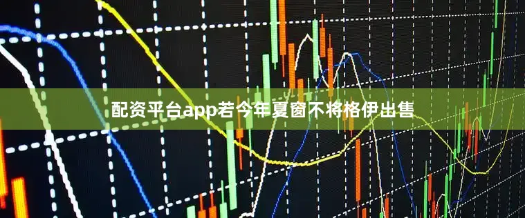 配资平台app若今年夏窗不将格伊出售