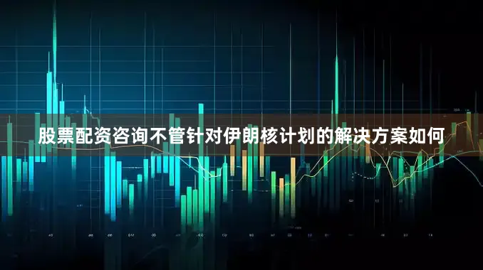 股票配资咨询不管针对伊朗核计划的解决方案如何