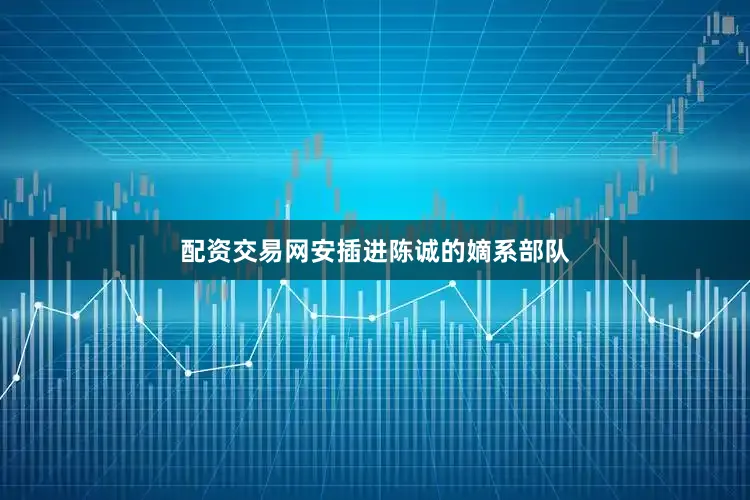 配资交易网安插进陈诚的嫡系部队