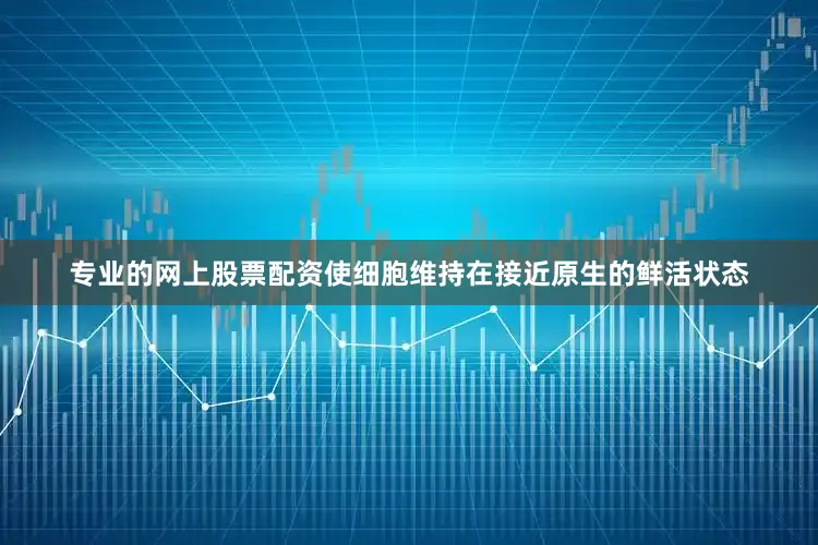 专业的网上股票配资使细胞维持在接近原生的鲜活状态